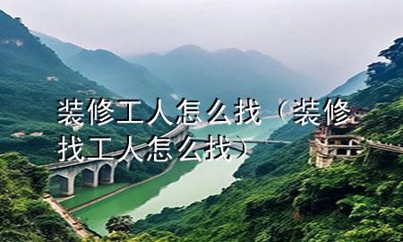 裝修工人怎么找（裝修找工人怎么找）