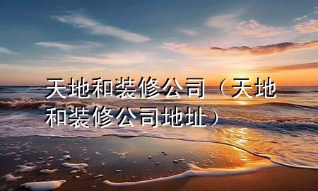 天地和裝修公司（天地和裝修公司地址）
