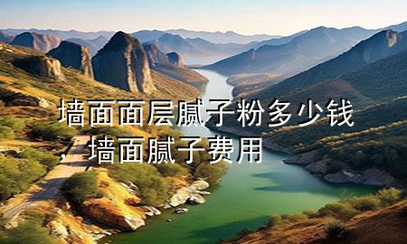 墻面面層膩?zhàn)臃鄱嗌馘X，墻面膩?zhàn)淤M(fèi)用
