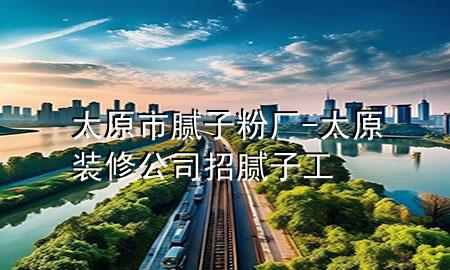 太原市膩?zhàn)臃蹚S-太原裝修公司招膩?zhàn)庸?>
             </div>
             <!--文章無圖的情況下插入一張圖片end-->
              
      <p>大家好，今天小編關(guān)注到一個(gè)比較有意思的話題，就是關(guān)于太原市膩?zhàn)臃蹚S的問題，于是小編就整理了4個(gè)相關(guān)介紹太原市膩?zhàn)臃蹚S的解答，讓我們一起看看吧。</p><ol type=
