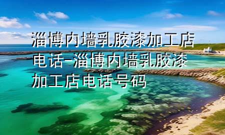 淄博內(nèi)墻乳膠漆加工店電話-淄博內(nèi)墻乳膠漆加工店電話號碼