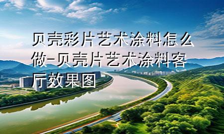貝殼彩片藝術(shù)涂料怎么做-貝殼片藝術(shù)涂料客廳效果圖
