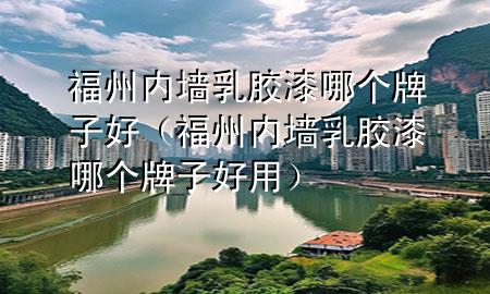 福州內(nèi)墻乳膠漆哪個(gè)牌子好（福州內(nèi)墻乳膠漆哪個(gè)牌子好用）