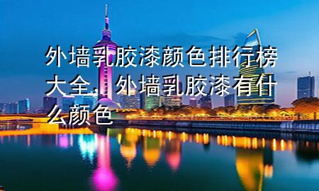 外墻乳膠漆顏色排行榜大全，外墻乳膠漆有什么顏色
