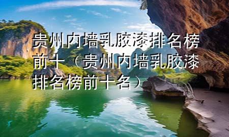 貴州內(nèi)墻乳膠漆排名榜前十（貴州內(nèi)墻乳膠漆排名榜前十名）