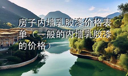 房子內(nèi)墻乳膠漆價(jià)格表單（一般的內(nèi)墻乳膠漆的價(jià)格）