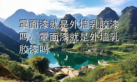 罩面漆就是外墻乳膠漆嗎，罩面漆就是外墻乳膠漆嗎