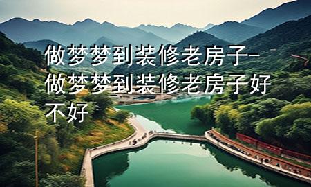 做夢夢到裝修老房子-做夢夢到裝修老房子好不好