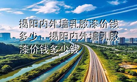 揭陽內(nèi)外墻乳膠漆價錢多少，揭陽內(nèi)外墻乳膠漆價錢多少錢