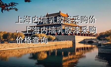 上海內(nèi)墻乳膠漆采購價，上海內(nèi)墻乳膠漆采購價格查詢