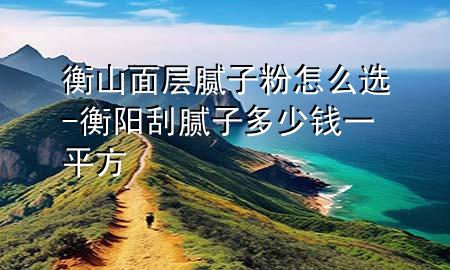 衡山面層膩?zhàn)臃墼趺催x-衡陽刮膩?zhàn)佣嗌馘X一平方