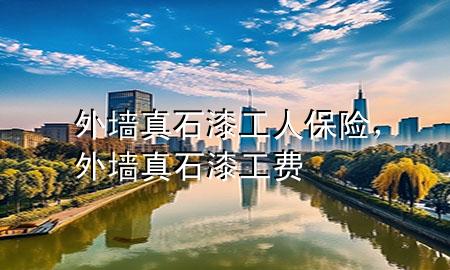 外墻真石漆工人保險(xiǎn)，外墻真石漆工費(fèi)