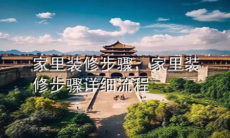 家里裝修步驟，家里裝修步驟詳細(xì)流程