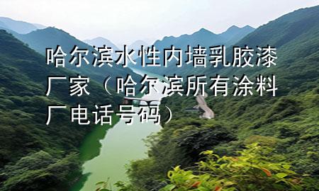 哈爾濱水性內墻乳膠漆廠家（哈爾濱所有涂料廠電話號碼）