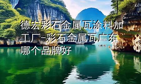 德宏彩石金屬瓦涂料加工廠-彩石金屬瓦廣東哪個(gè)品牌好