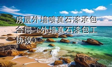 房屋外墻噴真石漆承包合同（外墻真石漆包工協(xié)議）