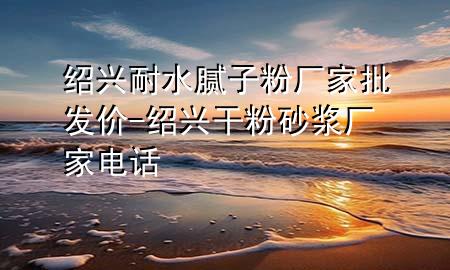紹興耐水膩子粉廠家批發(fā)價-紹興干粉砂漿廠家電話