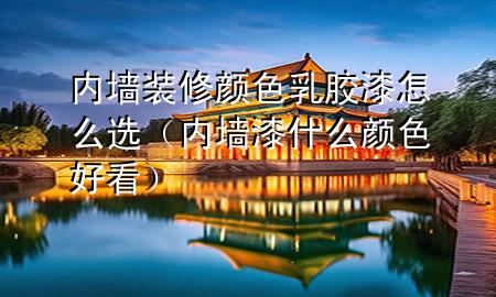 內(nèi)墻裝修顏色乳膠漆怎么選（內(nèi)墻漆什么顏色好看）