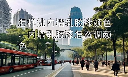 怎樣挑內(nèi)墻乳膠漆顏色，內(nèi)墻乳膠漆怎么調(diào)顏色
