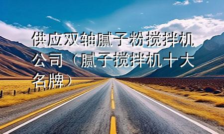 供應雙軸膩子粉攪拌機公司（膩子攪拌機十大名牌）