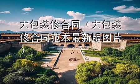 大包裝修合同（大包裝修合同范本最新版圖片）