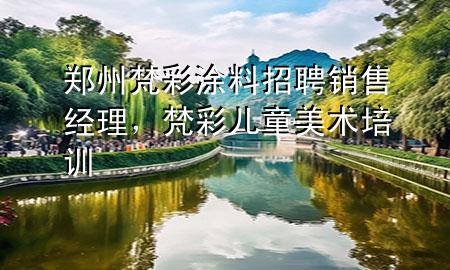 鄭州梵彩涂料招聘銷售經(jīng)理，梵彩兒童美術(shù)培訓(xùn)