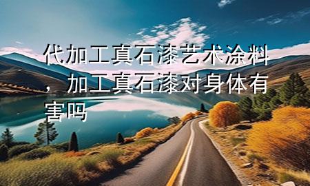 代加工真石漆藝術(shù)涂料，加工真石漆對身體有害嗎