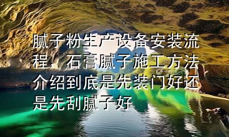 膩?zhàn)臃凵a(chǎn)設(shè)備安裝流程，石膏膩?zhàn)邮┕し椒ń榻B到底是先裝門好還是先刮膩?zhàn)雍?>
             </div>
             <!--文章無圖的情況下插入一張圖片end-->
              
      <p>本篇文章給大家談?wù)勀佔(zhàn)臃凵a(chǎn)設(shè)備安裝流程，以及石膏膩?zhàn)邮┕し?**介紹到底是先裝門好還是先刮膩?zhàn)雍脤?duì)應(yīng)的知識(shí)點(diǎn)，希望對(duì)各位有所幫助，不要忘了收***本站喔。
今天給各位分享膩?zhàn)臃凵a(chǎn)設(shè)備安裝流程的知識(shí)，其中也會(huì)對(duì)石膏膩?zhàn)邮┕し?**介紹到底是先裝門好還是先刮膩?zhàn)雍眠M(jìn)行解釋，如果能碰巧解決***現(xiàn)在面臨的問題，別忘了關(guān)注本站，現(xiàn)在開始吧！</p><ol type=