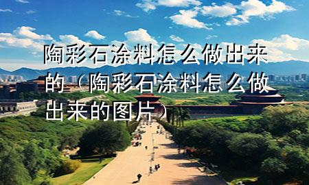 陶彩石涂料怎么做出來(lái)的（陶彩石涂料怎么做出來(lái)的圖片）