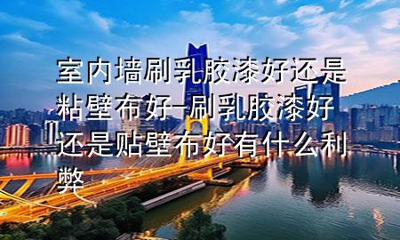室內(nèi)墻刷乳膠漆好還是粘壁布好-刷乳膠漆好還是貼壁布好 有什么利弊