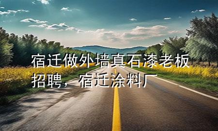 宿遷做外墻真石漆老板招聘，宿遷涂料廠