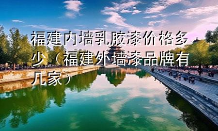福建內(nèi)墻乳膠漆價(jià)格多少（福建外墻漆品牌有幾家）