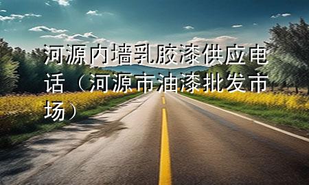 河源內(nèi)墻乳膠漆供應(yīng)電話（河源市油漆批發(fā)市場(chǎng)）