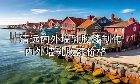 清遠(yuǎn)內(nèi)外墻乳膠漆制作-內(nèi)外墻乳膠漆價(jià)格