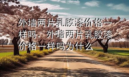 外墻兩片乳膠漆價(jià)格一樣嗎，外墻兩片乳膠漆價(jià)格一樣嗎為什么