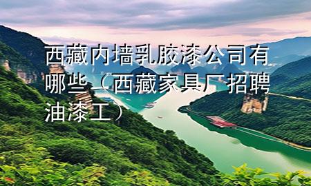 西藏內(nèi)墻乳膠漆公司有哪些（西藏家具廠招聘油漆工）