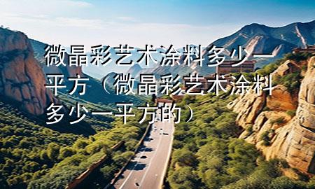 微晶彩藝術(shù)涂料多少一平方（微晶彩藝術(shù)涂料多少一平方的）