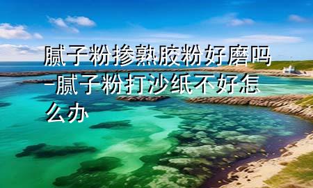 膩?zhàn)臃蹞绞炷z粉好磨嗎-膩?zhàn)臃鄞蛏臣埐缓迷趺崔k