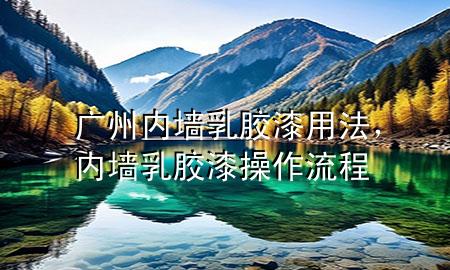廣州內(nèi)墻乳膠漆用法，內(nèi)墻乳膠漆操作流程