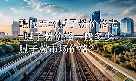 醴陵五環(huán)膩?zhàn)臃蹆r(jià)格表-膩?zhàn)臃蹆r(jià)格一般多少,膩?zhàn)臃凼袌鰞r(jià)格?