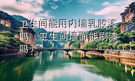 衛(wèi)生間能用內(nèi)墻乳膠漆嗎（衛(wèi)生間墻面能刷漆嗎）