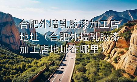 合肥外墻乳膠漆加工店地址（合肥外墻乳膠漆加工店地址在哪里）