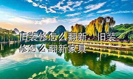 舊裝修怎么翻新，舊裝修怎么翻新家具