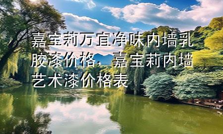 嘉寶莉萬宜凈味內(nèi)墻乳膠漆價(jià)格，嘉寶莉內(nèi)墻藝術(shù)漆價(jià)格表