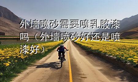 外墻噴砂需要噴乳膠漆嗎（外墻噴砂好還是噴漆好）