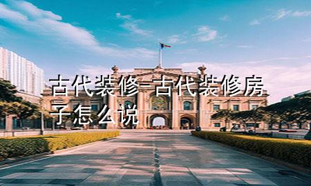 古代裝修-古代裝修房子怎么說