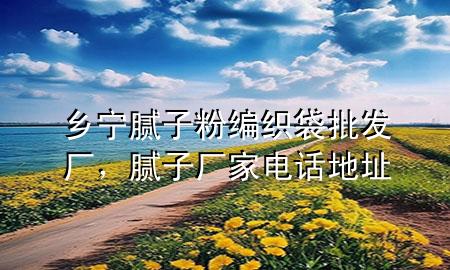 鄉(xiāng)寧膩?zhàn)臃劬幙棿l(fā)廠，膩?zhàn)訌S家電話地址