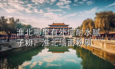 淮北哪里有外墻耐水膩子粉，淮北墻面粉刷