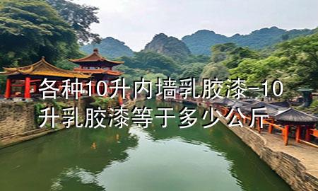 各種10升內墻乳膠漆-10升乳膠漆等于多少公斤