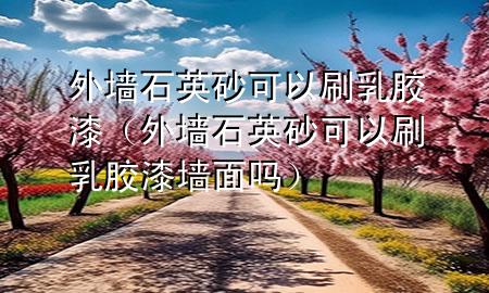 外墻石英砂可以刷乳膠漆（外墻石英砂可以刷乳膠漆墻面嗎）